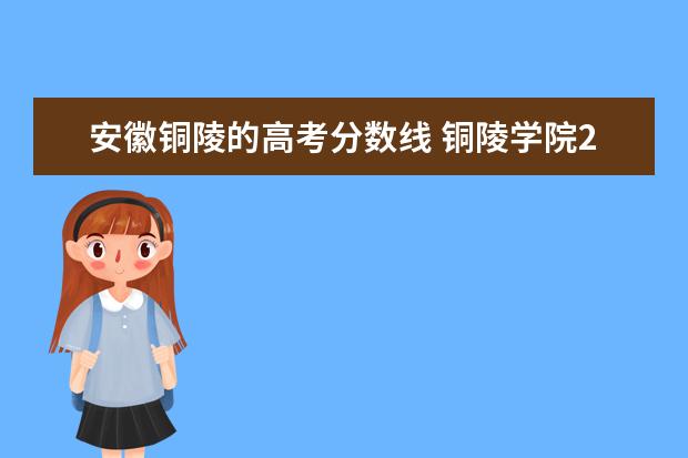 安徽铜陵的高考分数线 铜陵学院2021年录取分数线