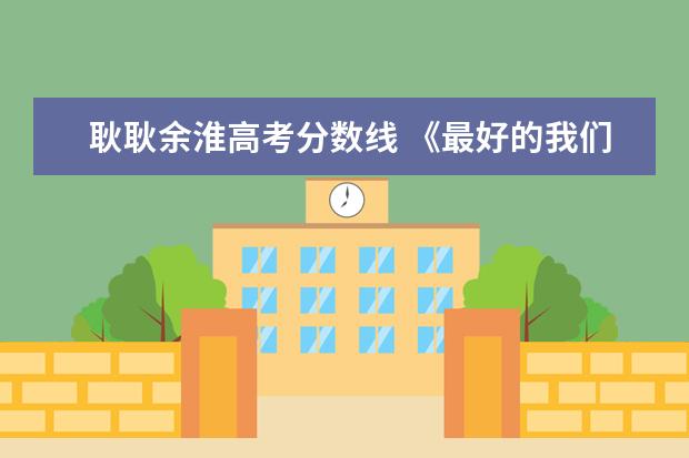耿耿余淮高考分数线 《最好的我们》:谭松韵饰演的“耿耿”真的是学渣吗?...
