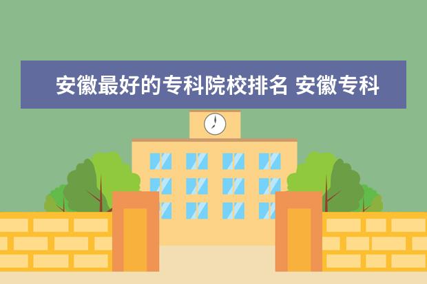 安徽最好的专科院校排名 安徽专科学校排名前十