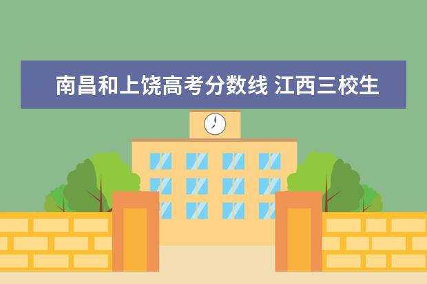 南昌和上饶高考分数线 江西三校生高考有那些还不错的大学以及报考分数线? ...