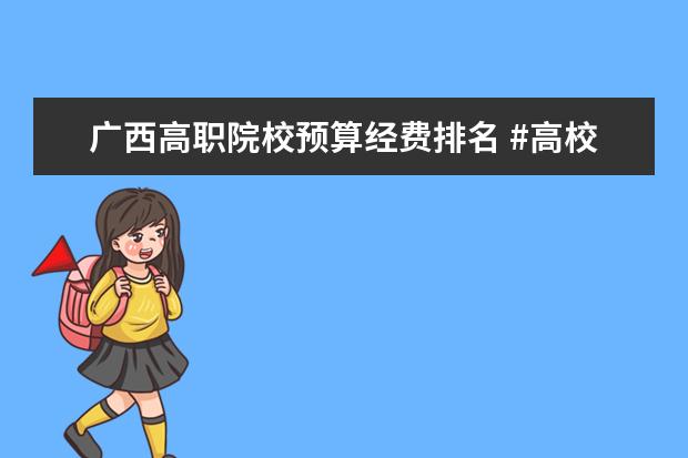 广西高职院校预算经费排名 #高校经费预算排行榜#