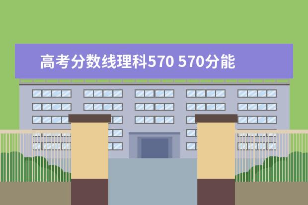 高考分数线理科570 570分能上什么大学