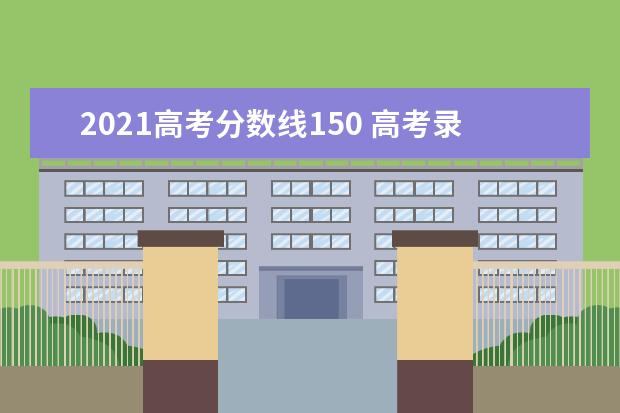 2021高考分数线150 高考录取分数线一览表2021全国