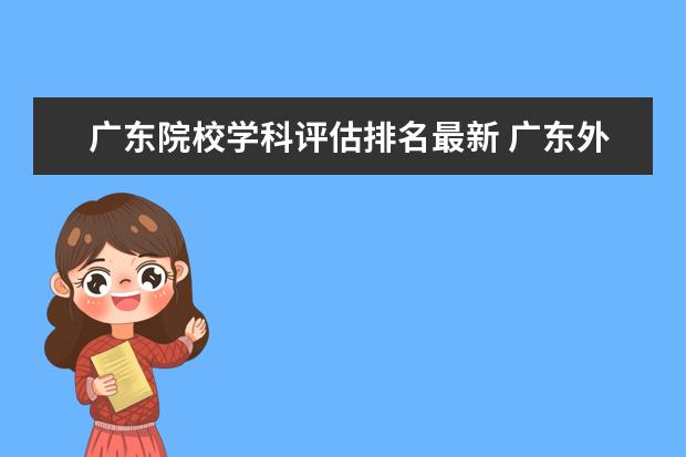 广东院校学科评估排名最新 广东外语外贸大学第五轮大学学科评估排名是哪年出来...