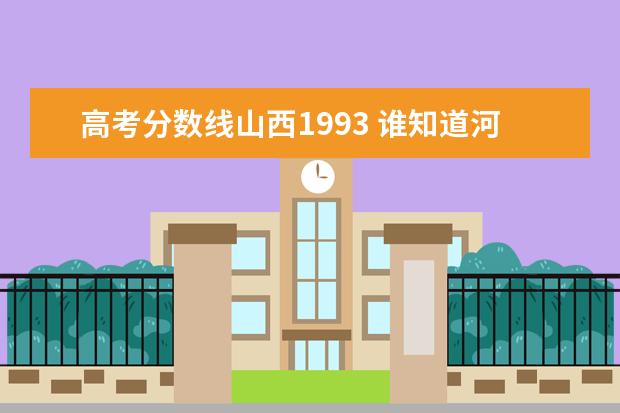 高考分数线山西1993 谁知道河北省1991年,1992年,1993年高考各批次的录取...