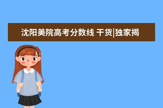 沈阳美院高考分数线 干货|独家揭秘九大美院招生政策及录取率