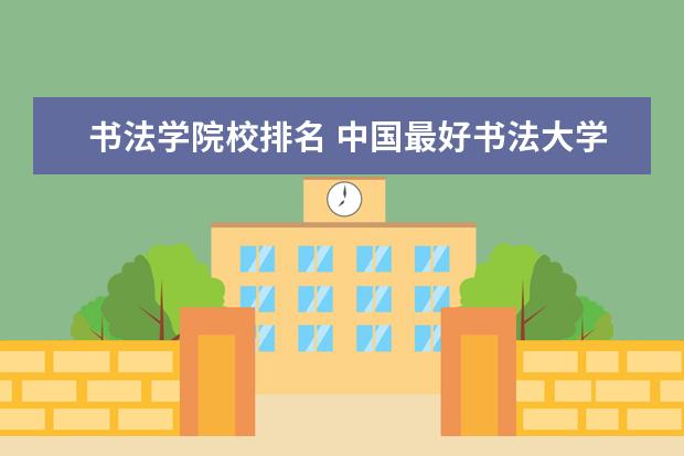 书法学院校排名 中国最好书法大学排名
