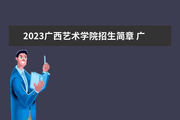2023广西艺术学院招生简章 广西艺术学院有什么专业