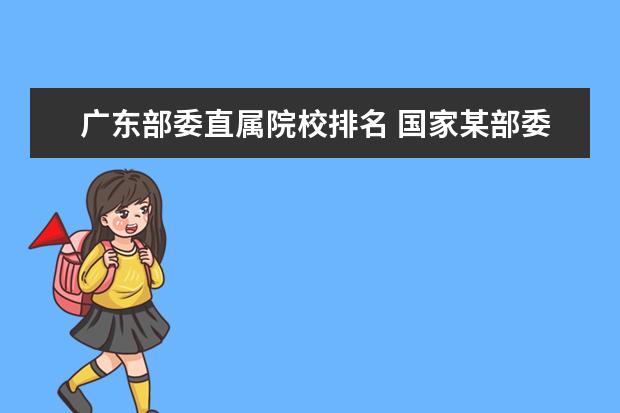 广东部委直属院校排名 国家某部委广东直属机构公务员招考需要什么学校 - ...