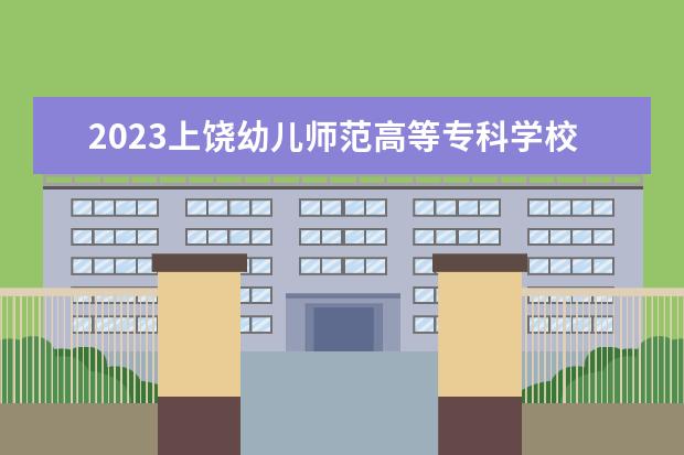2023上饶幼儿师范高等专科学校招生简章 上饶幼儿师范高等专科学校有什么专业