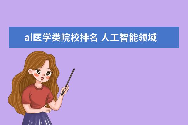ai医学类院校排名 人工智能领域哪些高校实力强?