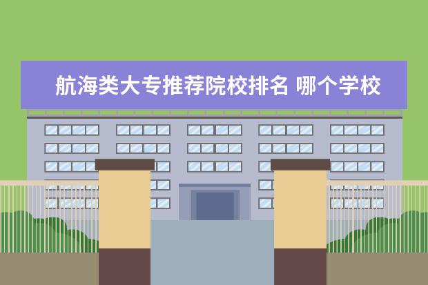 航海类大专推荐院校排名 哪个学校有航海专业的五年制大专班?
