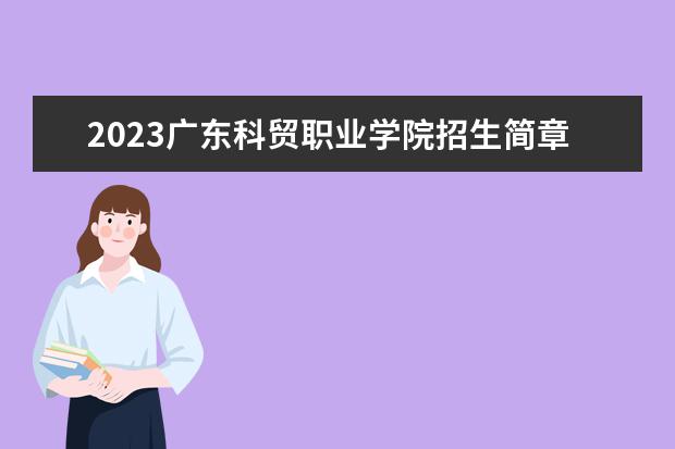 2023广东科贸职业学院招生简章 广东科贸职业学院有什么专业