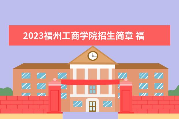 2023福州工商学院招生简章 福州工商学院有什么专业