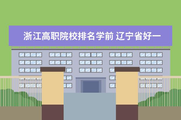 浙江高职院校排名学前 辽宁省好一点的学前教育专科学校排名