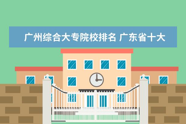 广州综合大专院校排名 广东省十大大专院校排名
