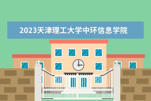 2023天津理工大学中环信息学院招生简章 天津理工大学中环信息学院有什么专业