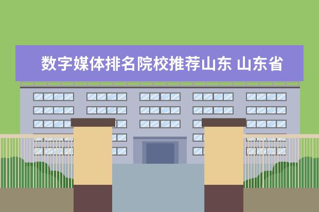 数字媒体排名院校推荐山东 山东省春季高考数字媒体专业可以报考哪些专科学校? ...