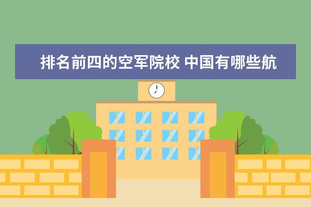 排名前四的空军院校 中国有哪些航空院校 排名不分先后