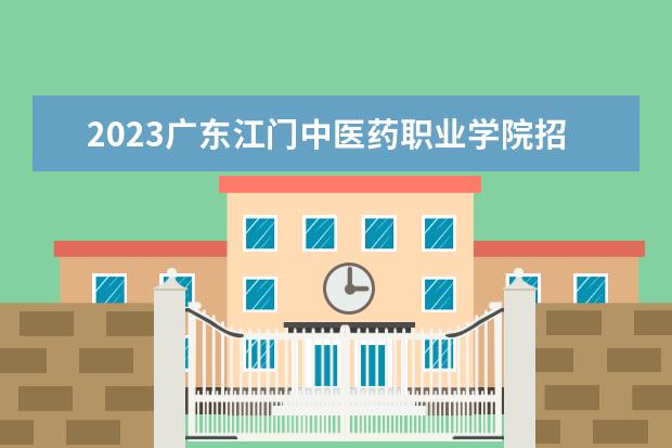 2023广东江门中医药职业学院招生简章 广东江门中医药职业学院有什么专业