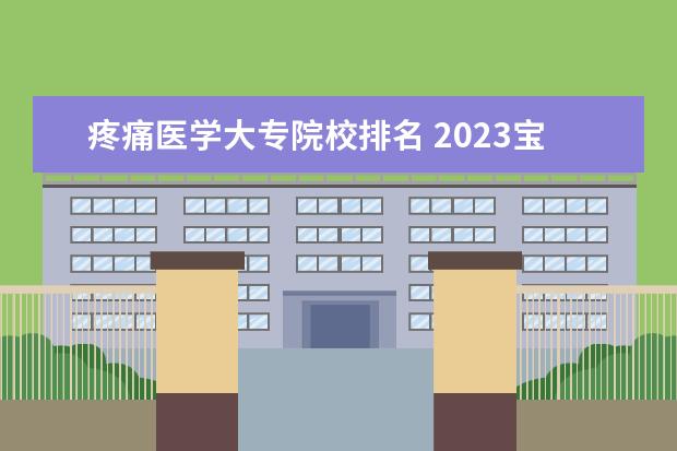 疼痛医学大专院校排名 2023宝鸡职业技术学院专业排名最好的专业有哪些? - ...