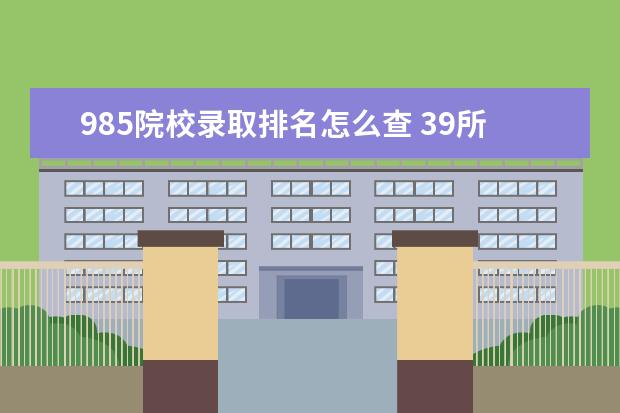 985院校录取排名怎么查 39所985大学排名录取分数线