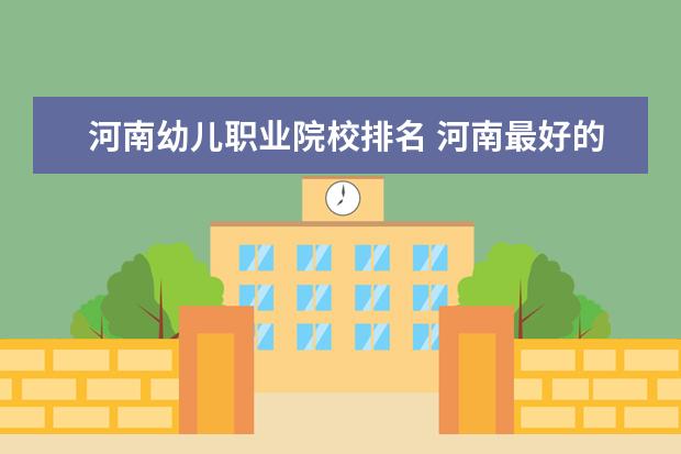 河南幼儿职业院校排名 河南最好的职业技术学校排名