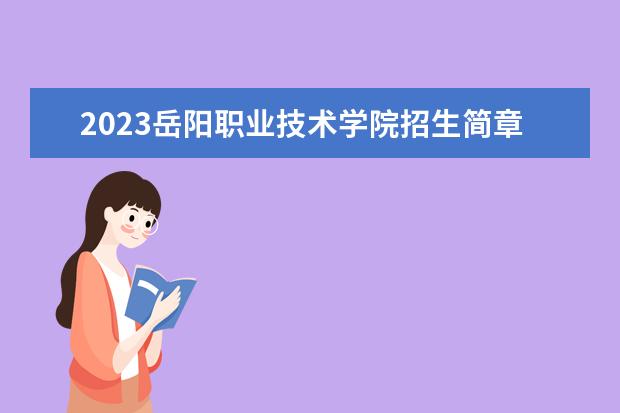 2023岳阳职业技术学院招生简章 岳阳职业技术学院有什么专业