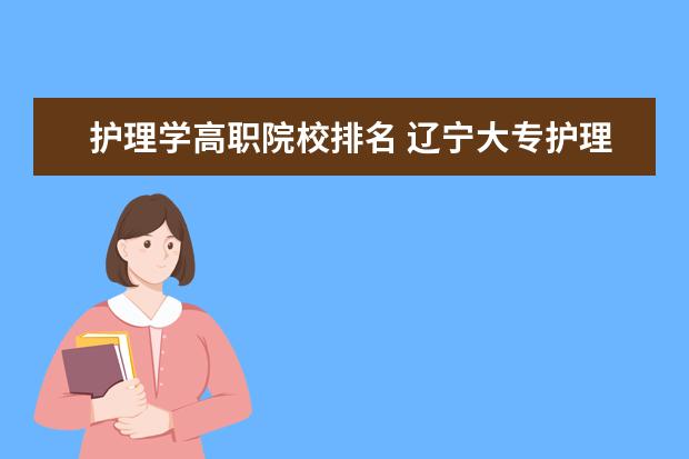 护理学高职院校排名 辽宁大专护理专业学校排名