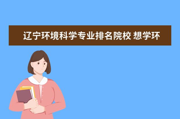 辽宁环境科学专业排名院校 想学环境工程专业,哪些大学比较靠谱?