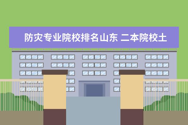 防灾专业院校排名山东 二本院校土木工程专业排名