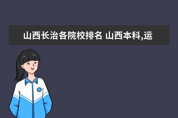 山西长治各院校排名 山西本科,运城学院、忻州师范学院、晋中学院、长治...