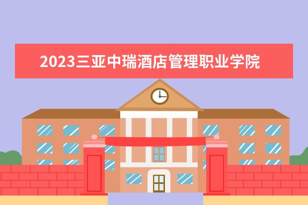 2023三亚中瑞酒店管理职业学院招生简章 三亚中瑞酒店管理职业学院有什么专业