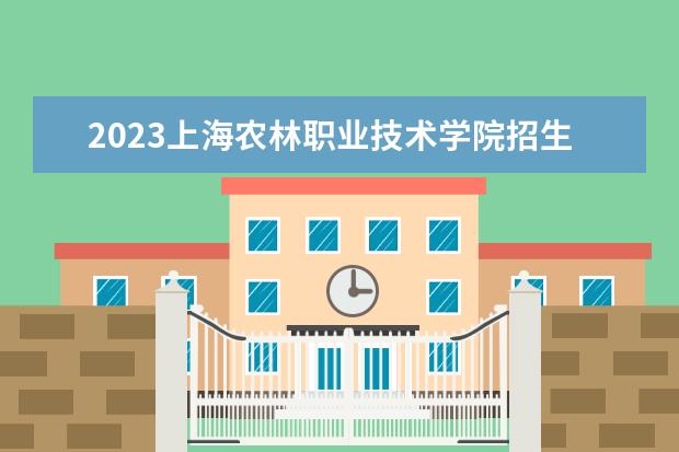 2023上海农林职业技术学院招生简章 上海农林职业技术学院有什么专业