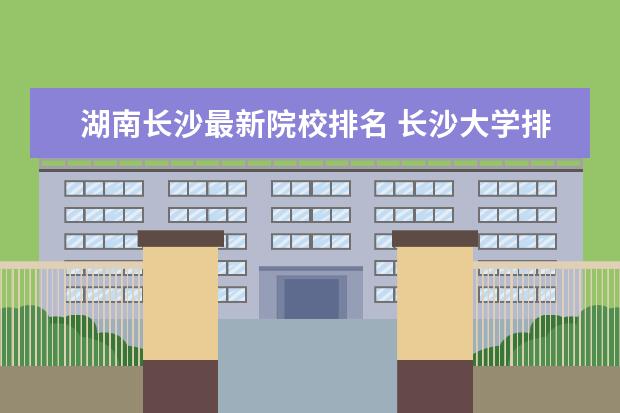 湖南长沙最新院校排名 长沙大学排名一览表
