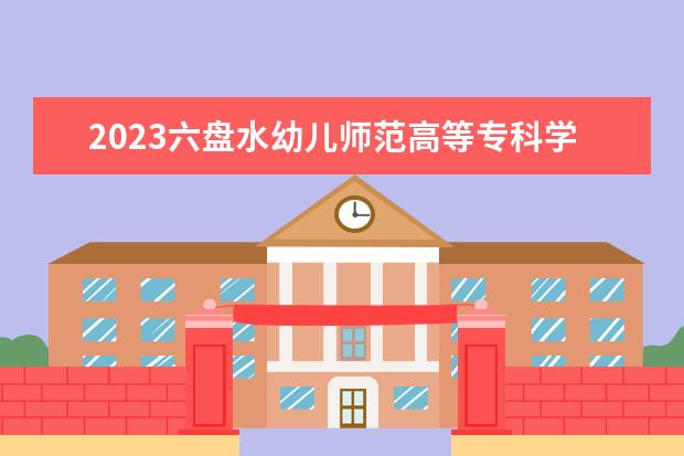 2023六盘水幼儿师范高等专科学校招生简章 六盘水幼儿师范高等专科学校有什么专业