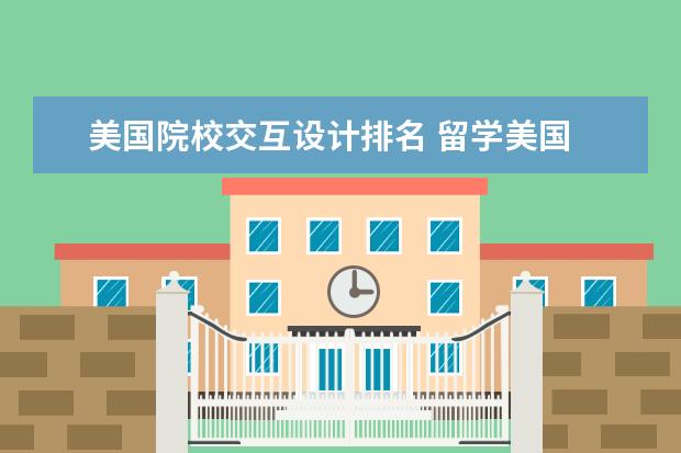 美国院校交互设计排名 留学美国 交互设计专业排名靠前的学校有哪些 - 百度...
