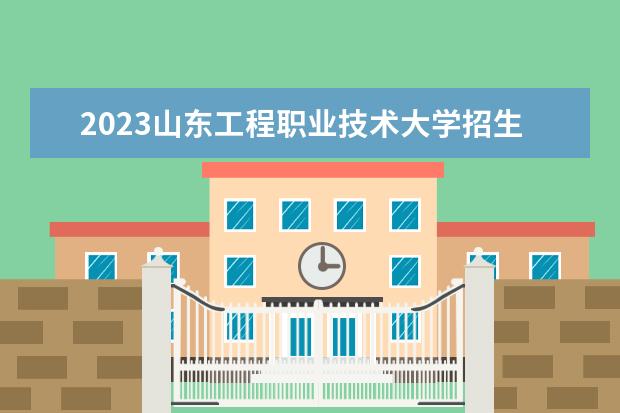 2023山东工程职业技术大学招生简章 山东工程职业技术大学有什么专业
