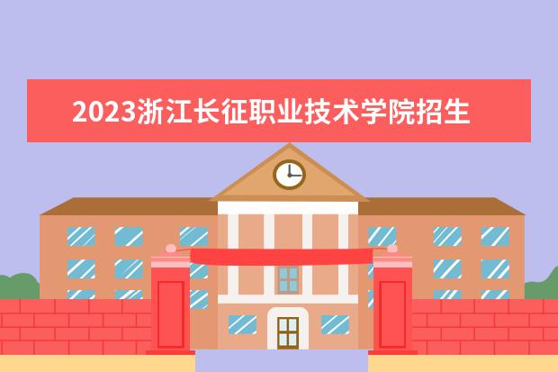 2023浙江长征职业技术学院招生简章 浙江长征职业技术学院有什么专业