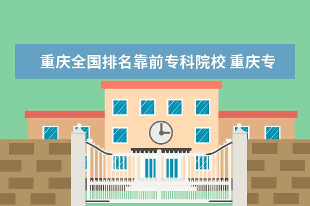 重庆全国排名靠前专科院校 重庆专科学校排名前十