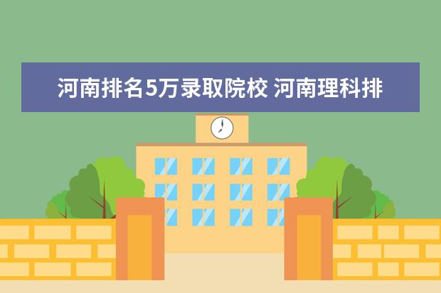 河南排名5万录取院校 河南理科排名5万名能上什么大学?