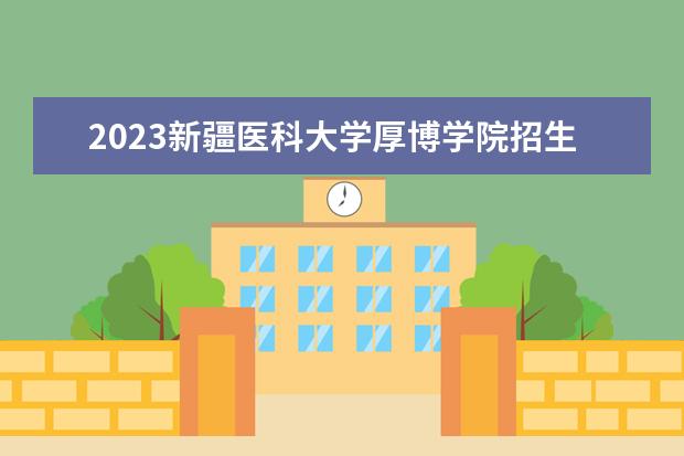 2023新疆医科大学厚博学院招生简章 新疆医科大学厚博学院有什么专业