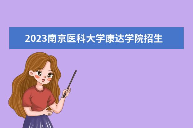 2023南京医科大学康达学院招生简章 南京医科大学康达学院有什么专业