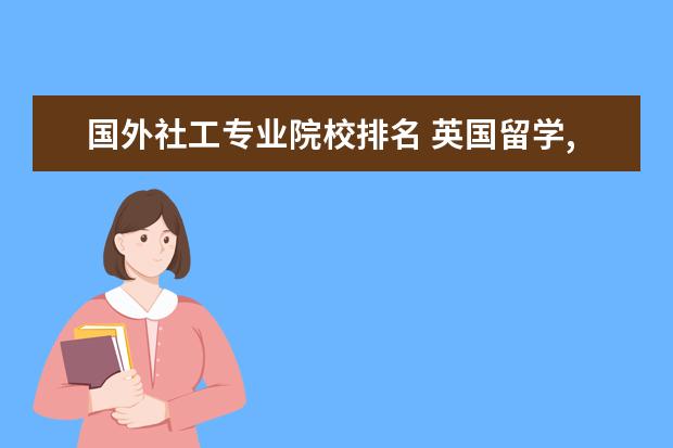 国外社工专业院校排名 英国留学,最受欢迎的专业有哪些?