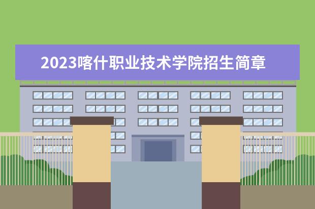2023喀什职业技术学院招生简章 喀什职业技术学院有什么专业