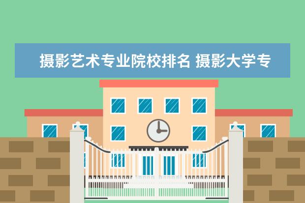 摄影艺术专业院校排名 摄影大学专业大学排名
