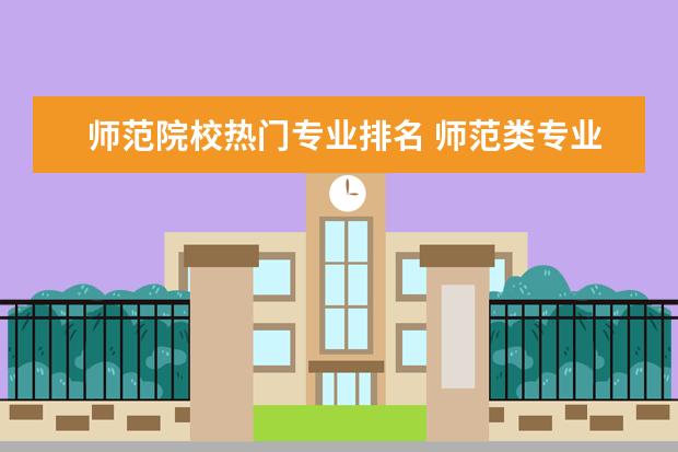 师范院校热门专业排名 师范类专业是报志愿的热门专业,职业技术教育师范类...