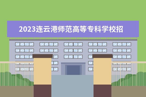 2023连云港师范高等专科学校招生简章 连云港师范高等专科学校有什么专业
