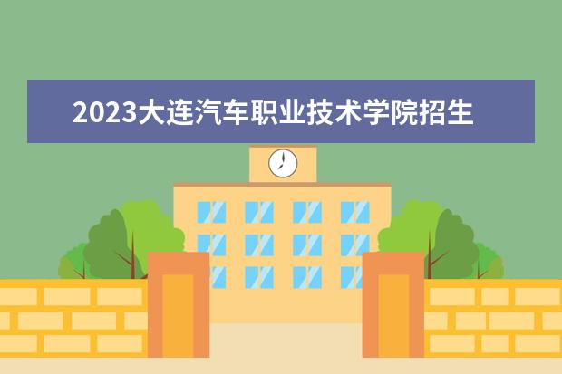 2023大连汽车职业技术学院招生简章 大连汽车职业技术学院有什么专业