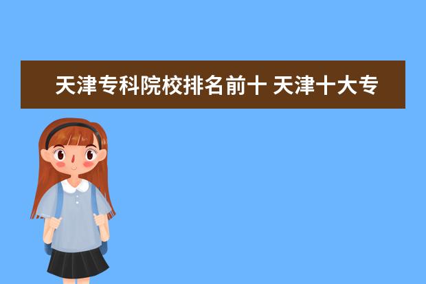 天津专科院校排名前十 天津十大专科学校排名